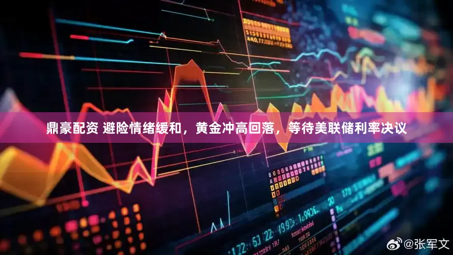 鼎豪配资 避险情绪缓和，黄金冲高回落，等待美联储利率决议