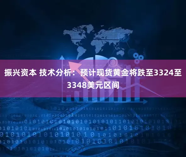 振兴资本 技术分析：预计现货黄金将跌至3324至3348美元区间