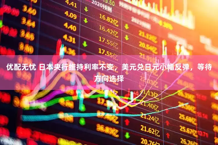 优配无忧 日本央行维持利率不变，美元兑日元小幅反弹，等待方向选择