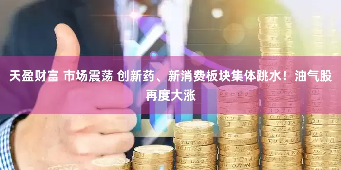 天盈财富 市场震荡 创新药、新消费板块集体跳水！油气股再度大涨