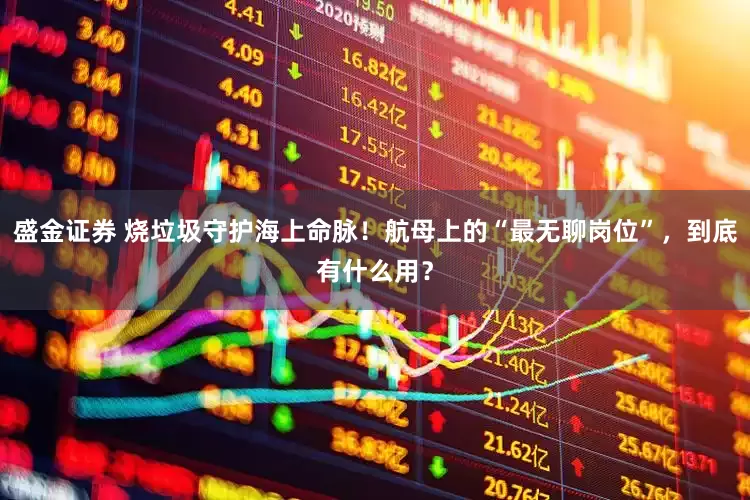 盛金证券 烧垃圾守护海上命脉！航母上的“最无聊岗位”，到底有什么用？