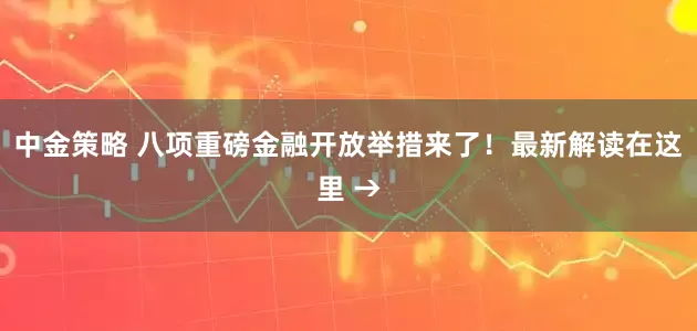 中金策略 八项重磅金融开放举措来了！最新解读在这里 →