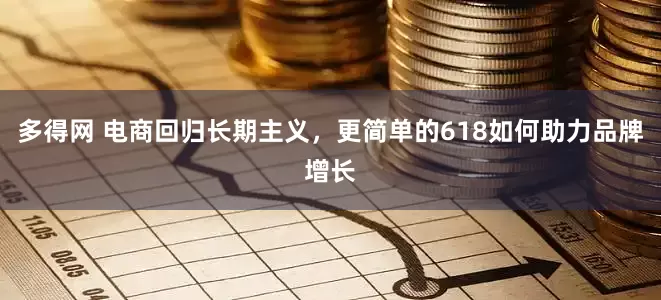多得网 电商回归长期主义，更简单的618如何助力品牌增长