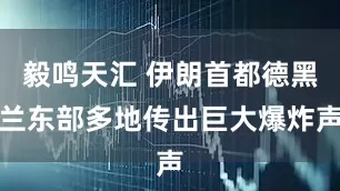 毅鸣天汇 伊朗首都德黑兰东部多地传出巨大爆炸声