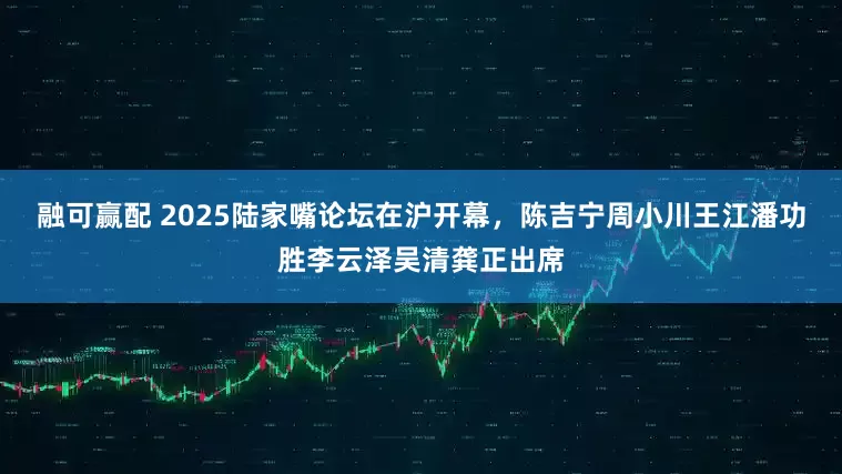 融可赢配 2025陆家嘴论坛在沪开幕，陈吉宁周小川王江潘功胜李云泽吴清龚正出席