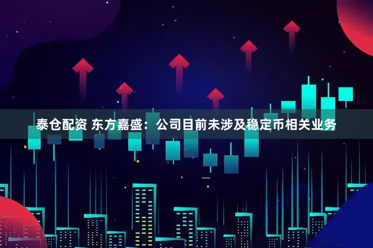泰仓配资 东方嘉盛：公司目前未涉及稳定币相关业务