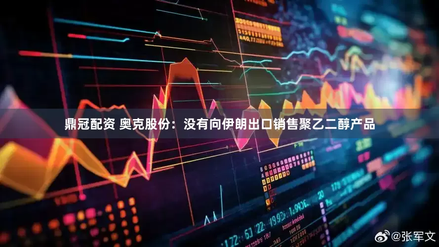 鼎冠配资 奥克股份：没有向伊朗出口销售聚乙二醇产品