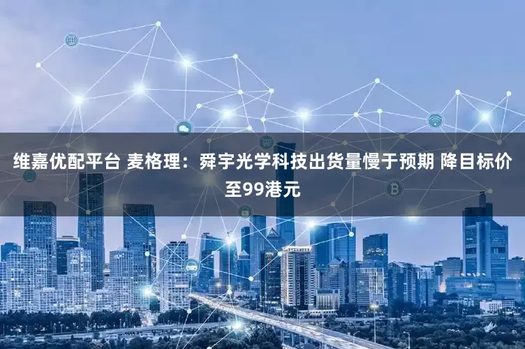维嘉优配平台 麦格理：舜宇光学科技出货量慢于预期 降目标价至99港元