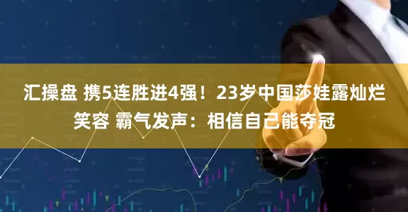 汇操盘 携5连胜进4强！23岁中国莎娃露灿烂笑容 霸气发声：相信自己能夺冠