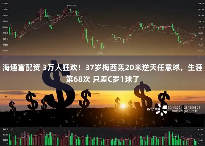 海通富配资 3万人狂欢！37岁梅西轰20米逆天任意球，生涯第68次 只差C罗1球了