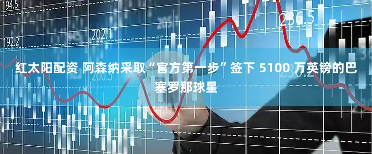 红太阳配资 阿森纳采取“官方第一步”签下 5100 万英镑的巴塞罗那球星