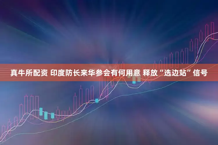 真牛所配资 印度防长来华参会有何用意 释放“选边站”信号