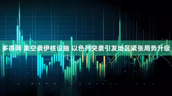多得网 美空袭伊核设施 以色列突袭引发地区紧张局势升级