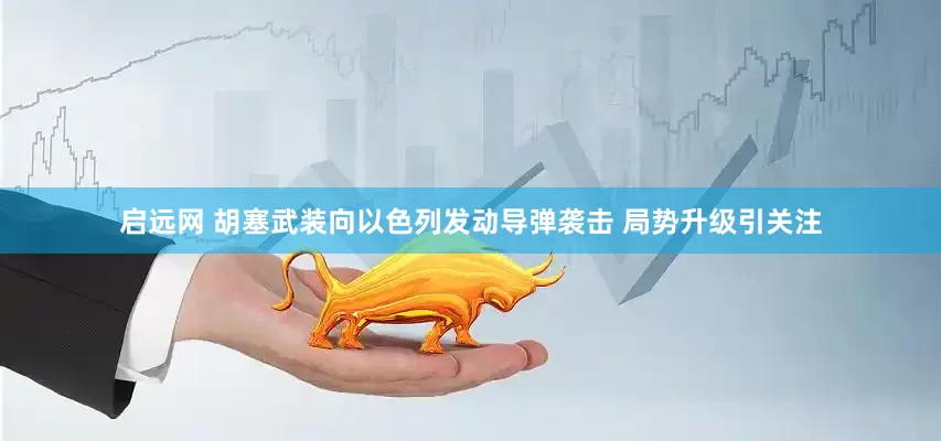 启远网 胡塞武装向以色列发动导弹袭击 局势升级引关注