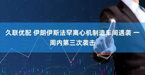 久联优配 伊朗伊斯法罕离心机制造车间遇袭 一周内第三次袭击