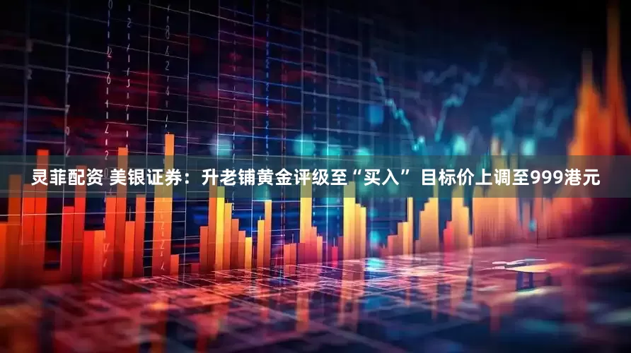 灵菲配资 美银证券：升老铺黄金评级至“买入” 目标价上调至999港元