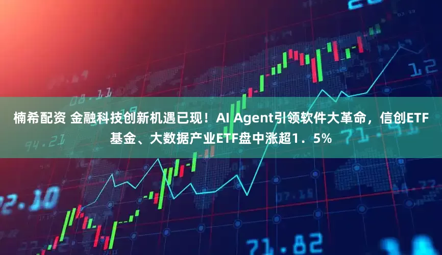 楠希配资 金融科技创新机遇已现！AI Agent引领软件大革命，信创ETF基金、大数据产业ETF盘中涨超1．5%