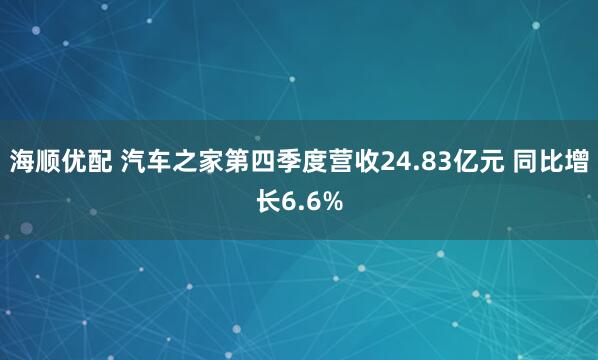 海顺优配 汽车之家第四季度营收24.83亿元 同比增长6.6%
