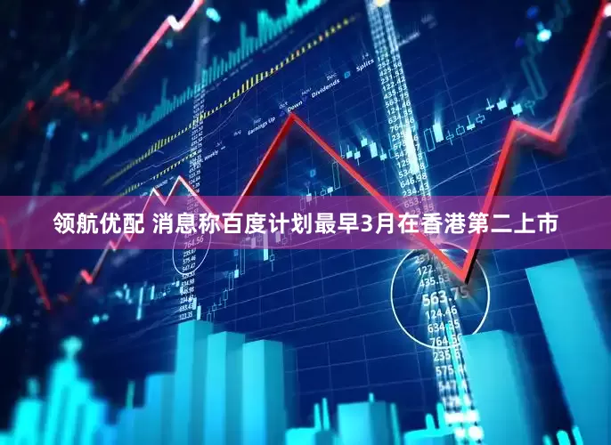 领航优配 消息称百度计划最早3月在香港第二上市