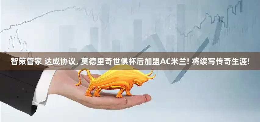 智策管家 达成协议, 莫德里奇世俱杯后加盟AC米兰! 将续写传奇生涯!