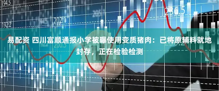 易配资 四川富顺通报小学被曝使用变质猪肉：已将原辅料就地封存，正在检验检测