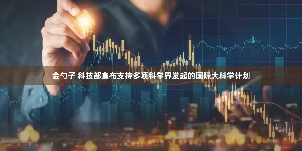 金勺子 科技部宣布支持多项科学界发起的国际大科学计划