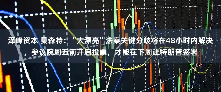 泽峰资本 贝森特：“大漂亮”法案关键分歧将在48小时内解决，参议院周五前开启投票，才能在下周让特朗普签署
