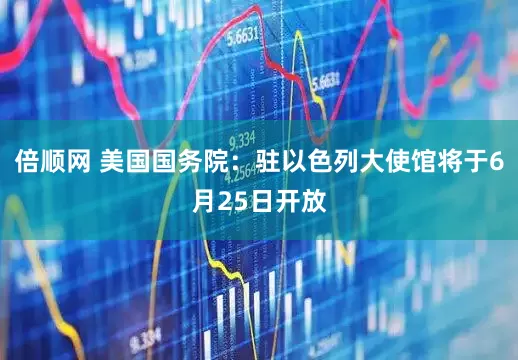 倍顺网 美国国务院：驻以色列大使馆将于6月25日开放