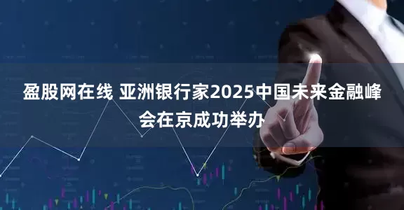 盈股网在线 亚洲银行家2025中国未来金融峰会在京成功举办