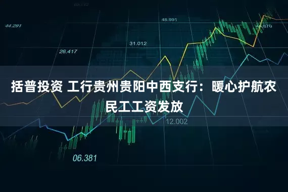 括普投资 工行贵州贵阳中西支行：暖心护航农民工工资发放