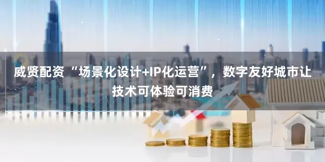 威贤配资 “场景化设计+IP化运营”，数字友好城市让技术可体验可消费