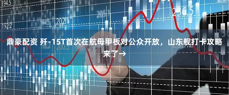 鼎豪配资 歼-15T首次在航母甲板对公众开放，山东舰打卡攻略来了→