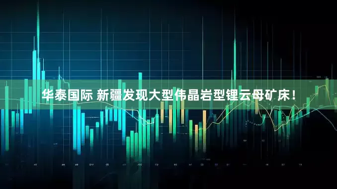 华泰国际 新疆发现大型伟晶岩型锂云母矿床！