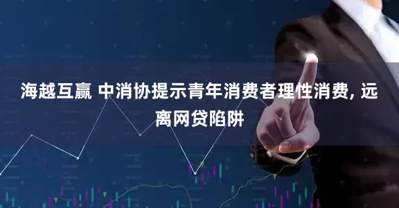 海越互赢 中消协提示青年消费者理性消费, 远离网贷陷阱