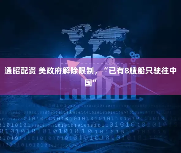 通昭配资 美政府解除限制，“已有8艘船只驶往中国”