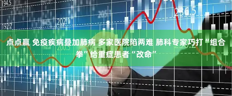 点点赢 免疫疾病叠加肺病 多家医院陷两难 肺科专家巧打“组合拳”给重症患者“改命”
