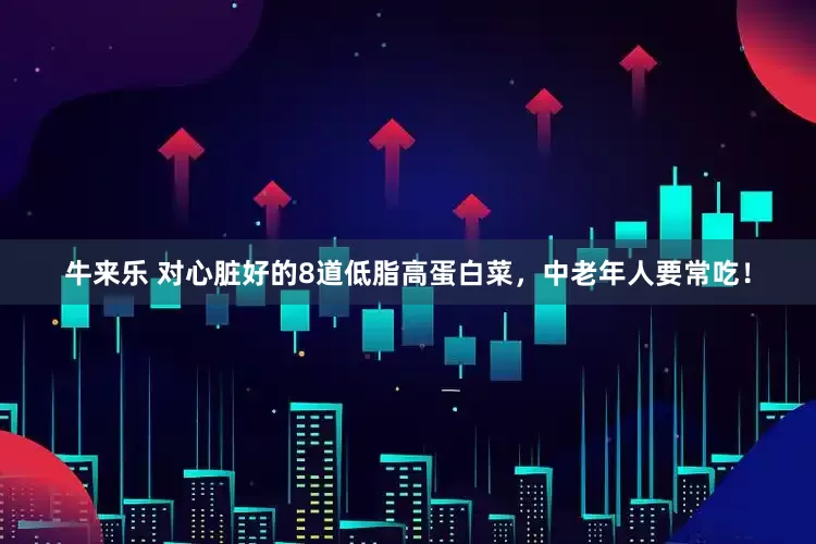 牛来乐 对心脏好的8道低脂高蛋白菜，中老年人要常吃！