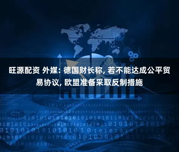 旺源配资 外媒: 德国财长称, 若不能达成公平贸易协议, 欧盟准备采取反制措施