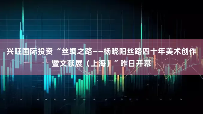 兴旺国际投资 “丝绸之路——杨晓阳丝路四十年美术创作暨文献展（上海）”昨日开幕