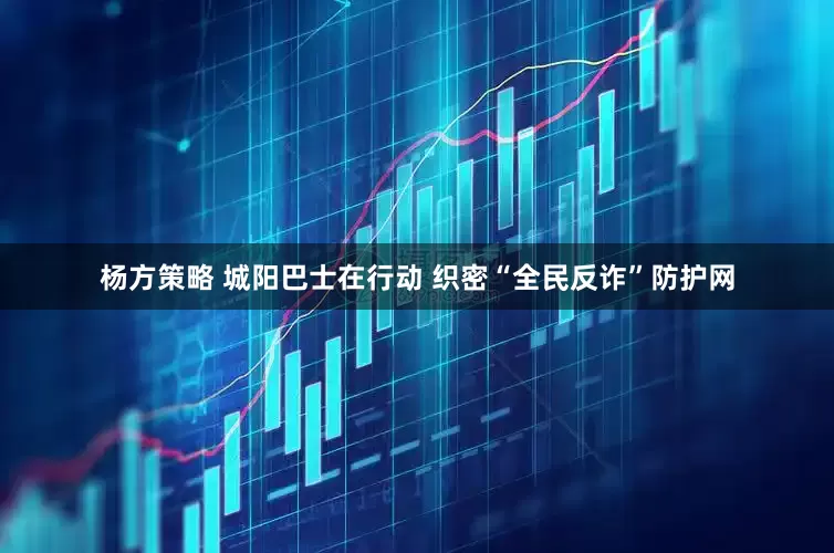 杨方策略 城阳巴士在行动 织密“全民反诈”防护网