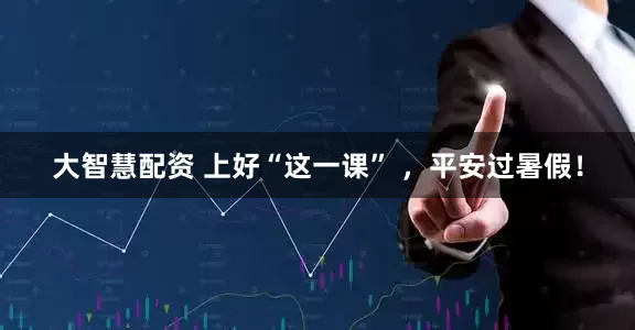 大智慧配资 上好“这一课” ，平安过暑假！