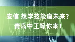 安信 想学技能赢未来？青岛中工等你来！
