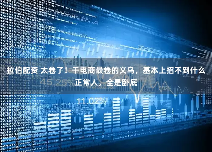 拉伯配资 太卷了！干电商最卷的义乌，基本上招不到什么正常人，全是卧底