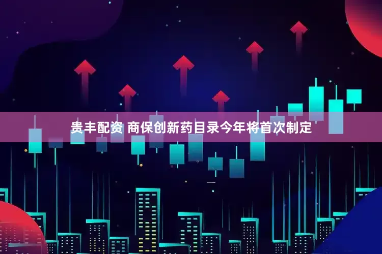 贵丰配资 商保创新药目录今年将首次制定