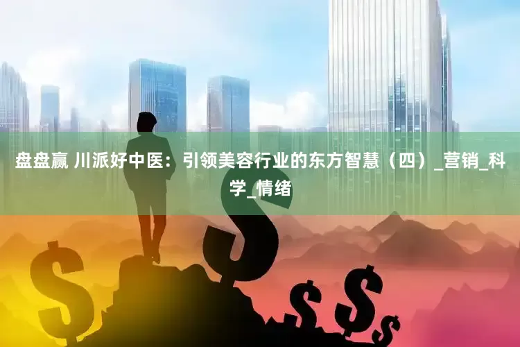 盘盘赢 川派好中医：引领美容行业的东方智慧（四）_营销_科学_情绪