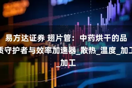 易方达证券 翅片管：中药烘干的品质守护者与效率加速器_散热_温度_加工