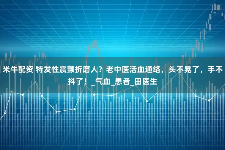 米牛配资 特发性震颤折磨人？老中医活血通络，头不晃了，手不抖了！_气血_患者_田医生