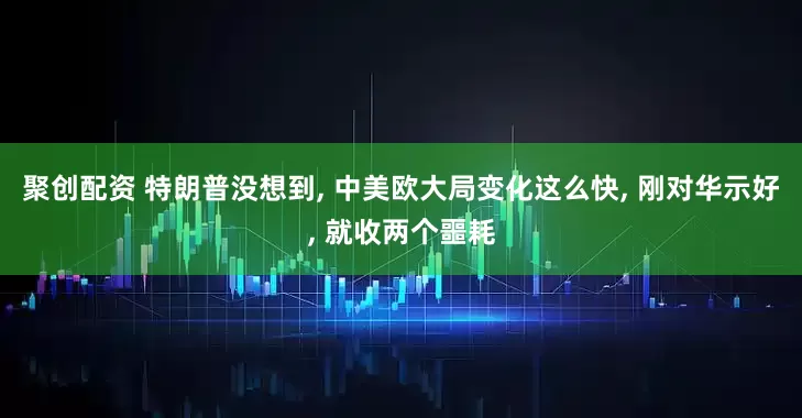 聚创配资 特朗普没想到, 中美欧大局变化这么快, 刚对华示好, 就收两个噩耗