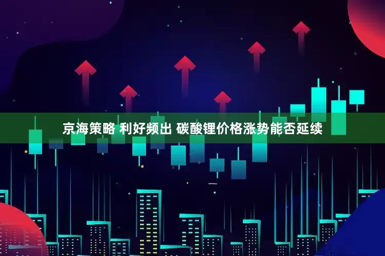 京海策略 利好频出 碳酸锂价格涨势能否延续