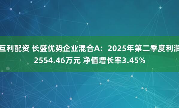 互利配资 长盛优势企业混合A：2025年第二季度利润2554.46万元 净值增长率3.45%